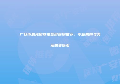 广安市激光嫩肤术整形医院推荐：专业机构与美丽蜕变指南