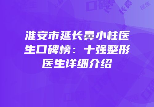淮安市延长鼻小柱医生口碑榜：十强整形医生详细介绍