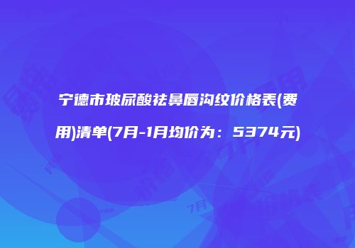 宁德市玻尿酸祛鼻唇沟纹价格表(费用)清单(7月-1月均价为：5374元)