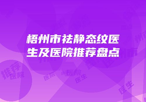 梧州市祛静态纹医生及医院推荐盘点