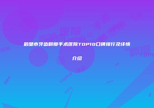鹤壁市牙齿翻瓣手术医院TOP10口碑排行及详情介绍