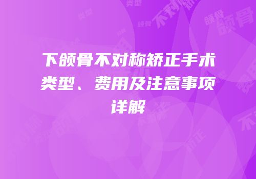 下颌骨不对称矫正手术类型、费用及注意事项详解