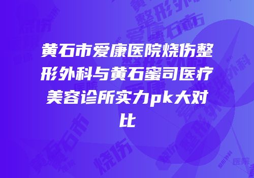 黄石市爱康医院烧伤整形外科与黄石蜜司医疗美容诊所实力pk大对比