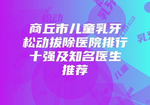 商丘市儿童乳牙松动拔除医院排行十强及知名医生推荐
