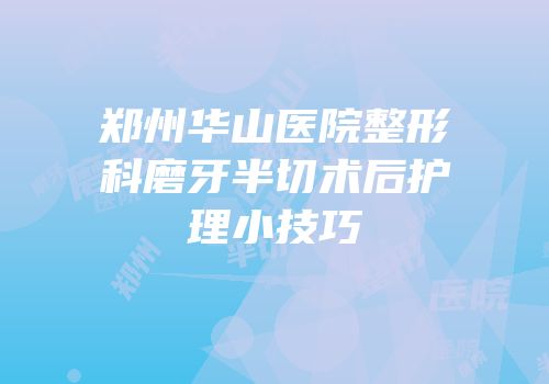 郑州华山医院整形科磨牙半切术后护理小技巧