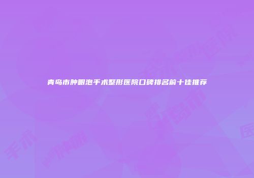 青岛市肿眼泡手术整形医院口碑排名前十佳推荐