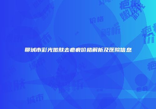 聊城市彩光嫩肤去疤痕价格解析及医院信息