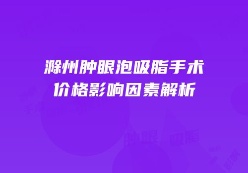 滁州肿眼泡吸脂手术价格影响因素解析