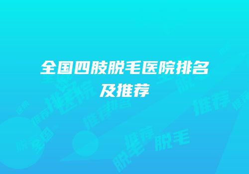 全国四肢脱毛医院排名及推荐