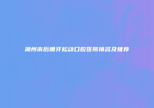 湖州市后槽牙松动口腔医院排名及推荐