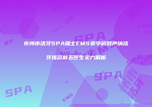 忻州市洁牙SPA瑞士EMS豪华磁频声纳洁牙排名前五医生实力解析