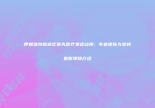 呼和浩特新城区张先医疗美容诊所：专业团队与多样整形项目介绍