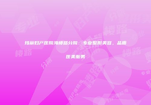 玛丽妇产医院海楼路分院：专业整形美容，品质医美服务