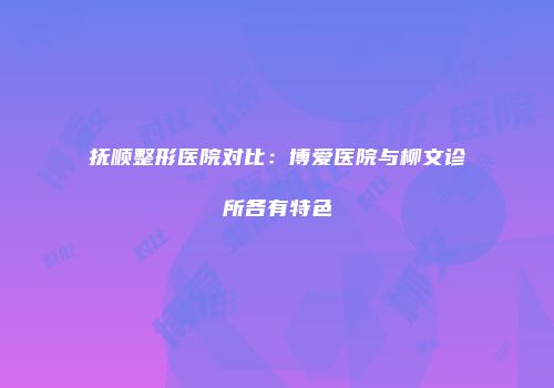 抚顺整形医院对比：博爱医院与柳文诊所各有特色