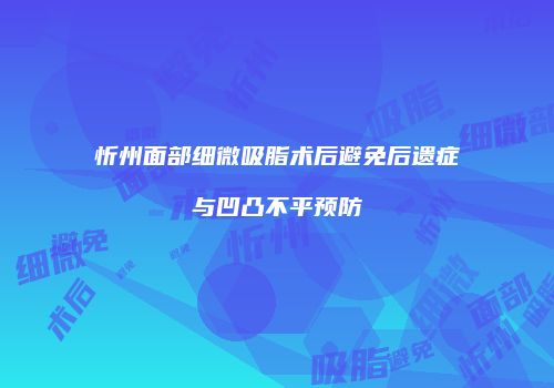 忻州面部细微吸脂术后避免后遗症与凹凸不平预防