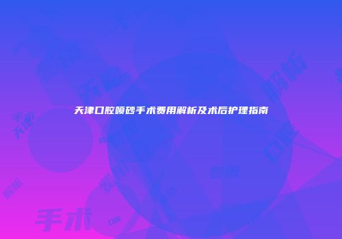天津口腔喷砂手术费用解析及术后护理指南