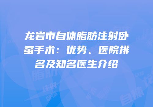龙岩市自体脂肪注射卧蚕手术：优势、医院排名及知名医生介绍