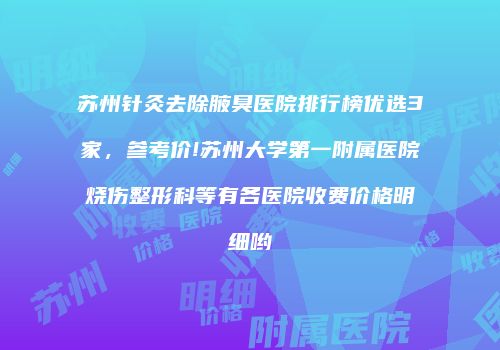 苏州针灸去除腋臭医院排行榜优选3家，参考价!苏州大学第一附属医院烧伤整形科等有各医院收费价格明细哟
