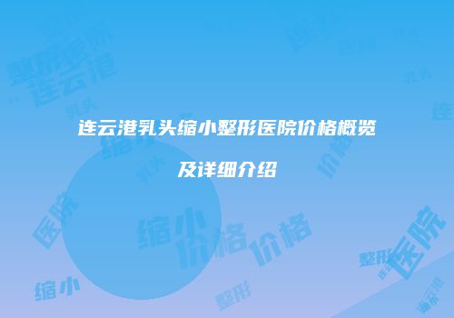 连云港乳头缩小整形医院价格概览及详细介绍