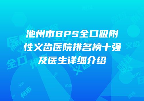 池州市BPS全口吸附性义齿医院排名榜十强及医生详细介绍