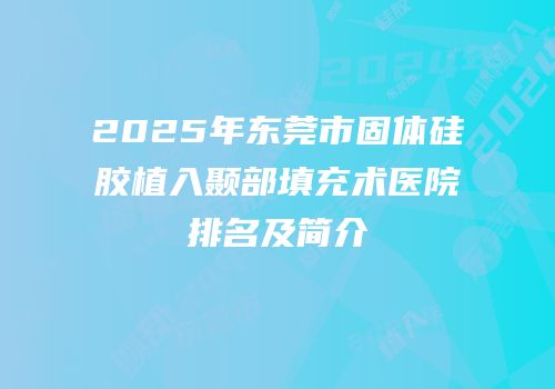 2025年东莞市固体硅胶植入颞部填充术医院排名及简介