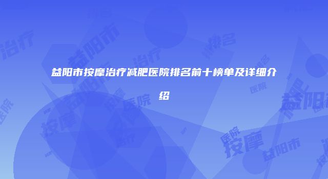 益阳市按摩治疗减肥医院排名前十榜单及详细介绍