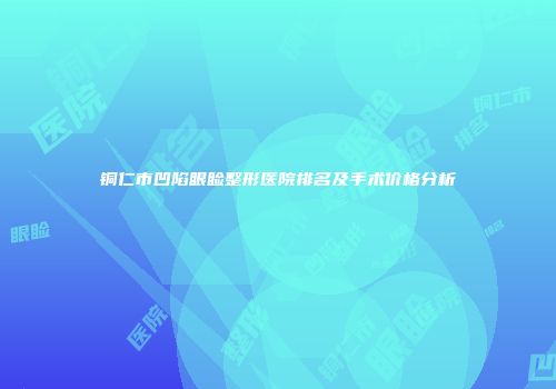 铜仁市凹陷眼睑整形医院排名及手术价格分析