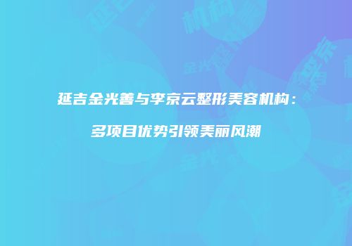 延吉金光善与李京云整形美容机构：多项目优势引领美丽风潮
