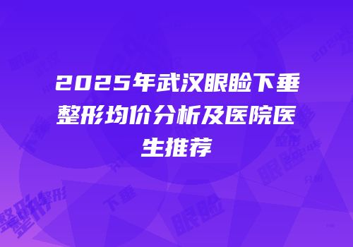 2025年武汉眼睑下垂整形均价分析及医院医生推荐