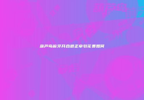 葫芦岛前牙开合矫正牵引花费如何