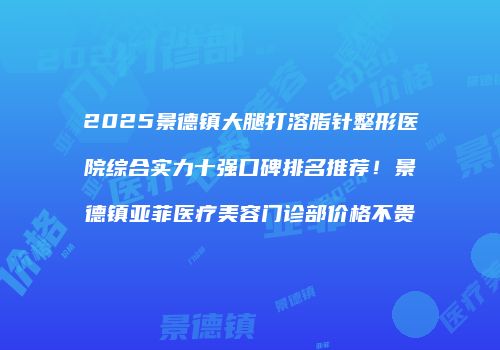 2025景德镇大腿打溶脂针整形医院综合实力十强口碑排名推荐！景德镇亚菲医疗美容门诊部价格不贵