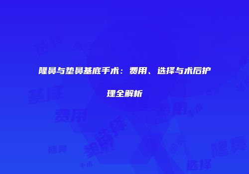 隆鼻与垫鼻基底手术：费用、选择与术后护理全解析