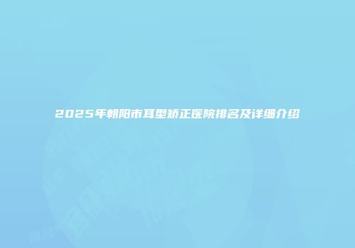 2025年朝阳市耳型矫正医院排名及详细介绍