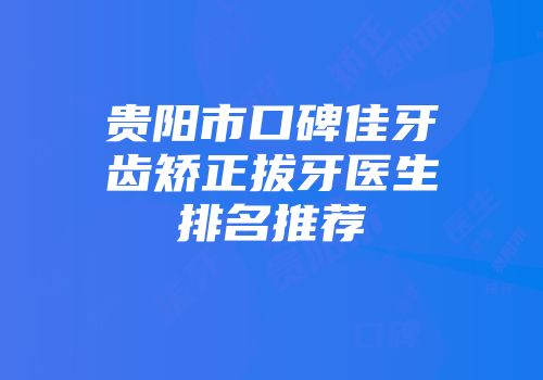 贵阳市口碑佳牙齿矫正拔牙医生排名推荐
