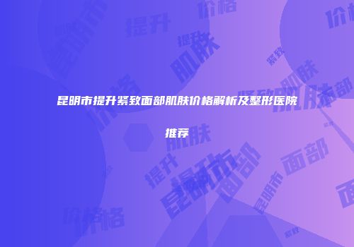 昆明市提升紧致面部肌肤价格解析及整形医院推荐