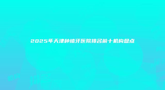 2025年天津种植牙医院排名前十机构盘点