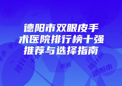 德阳市双眼皮手术医院排行榜十强推荐与选择指南