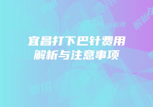 宜昌打下巴针费用解析与注意事项