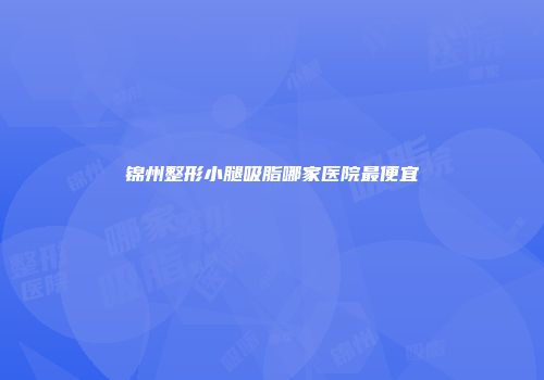 锦州整形小腿吸脂哪家医院最便宜