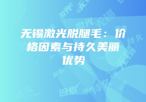 无锡激光脱腿毛：价格因素与持久美丽优势