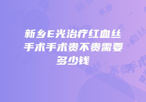新乡E光治疗红血丝手术手术贵不贵需要多少钱