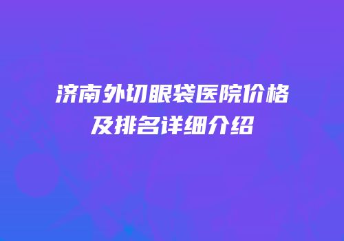 济南外切眼袋医院价格及排名详细介绍