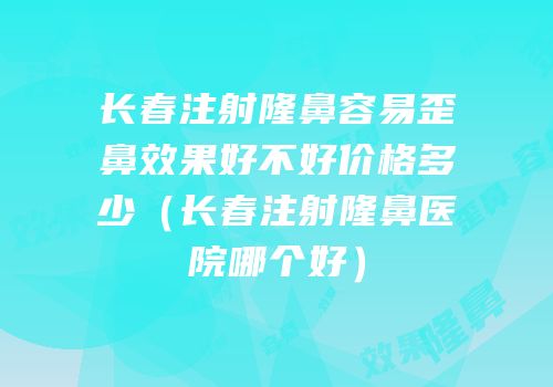 长春注射隆鼻容易歪鼻效果好不好价格多少（长春注射隆鼻医院哪个好）