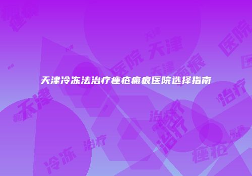 天津冷冻法治疗痤疮瘢痕医院选择指南