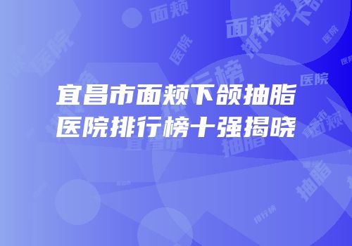 宜昌市面颊下颌抽脂医院排行榜十强揭晓