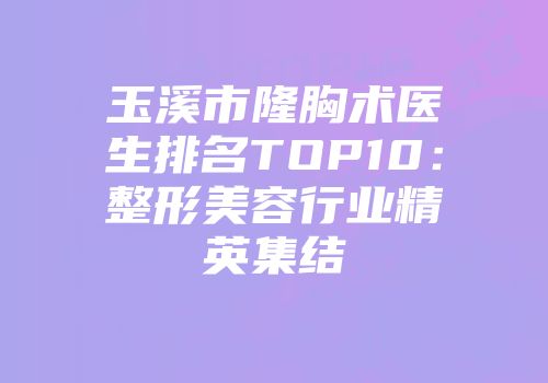 玉溪市隆胸术医生排名TOP10：整形美容行业精英集结