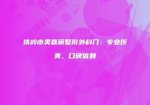 铁岭市美嘉丽整形外科门：专业医美，口碑信赖