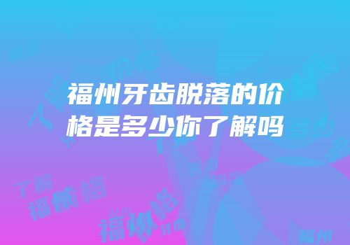 福州牙齿脱落的价格是多少你了解吗
