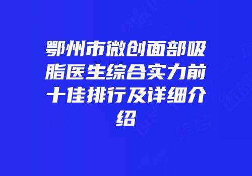 鄂州市微创面部吸脂医生综合实力前十佳排行及详细介绍