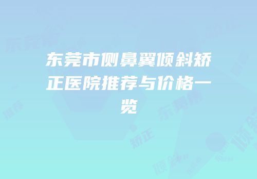 东莞市侧鼻翼倾斜矫正医院推荐与价格一览